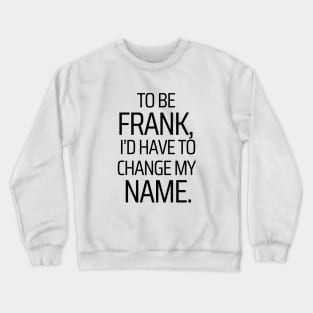 To Be Frank, I'd Have To Change My Name Crewneck Sweatshirt